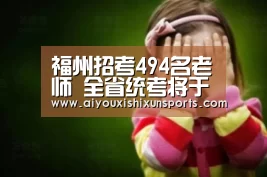 福州招考494名老师 全省统考将于3月30日起网络报名‘爱游戏赛事’(图1) 爱游戏登录