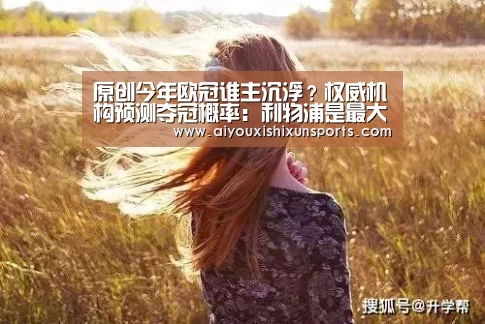 原创今年欧冠谁主沉浮?权威机构预测夺冠概率:利物浦是最大热门,曼城第三【爱游戏登录】(图2) 爱游戏赛事