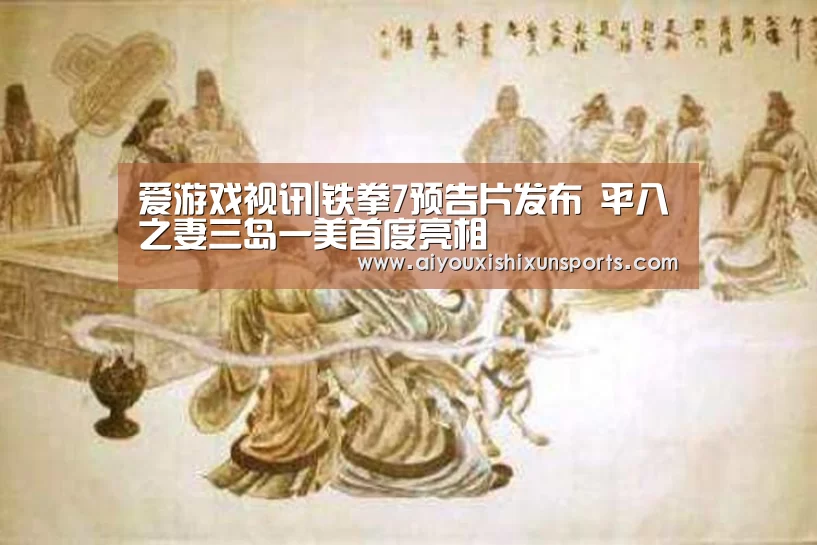 爱游戏视讯|铁拳7预告片发布 平八之妻三岛一美首度亮相(图3) 爱游戏竞猜