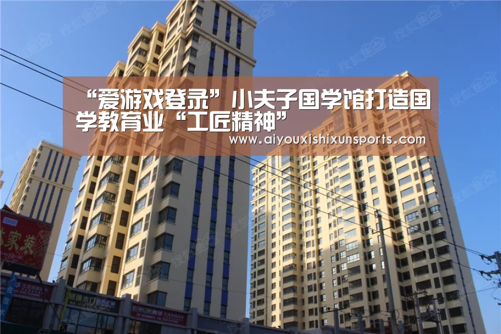 “爱游戏登录”小夫子国学馆打造国学教育业“工匠精神”(图1) 爱游戏赛事