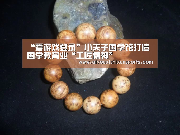 “爱游戏登录”小夫子国学馆打造国学教育业“工匠精神”(图3) 爱游戏登录